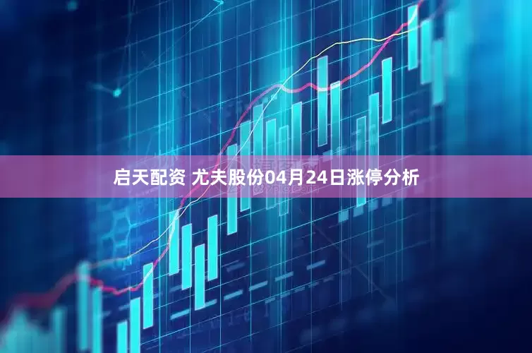 启天配资 尤夫股份04月24日涨停分析