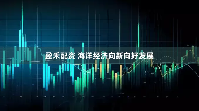 盈禾配资 海洋经济向新向好发展