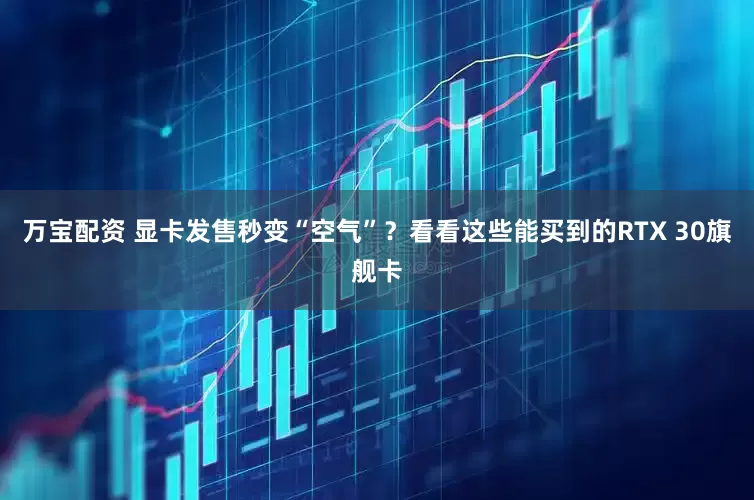 万宝配资 显卡发售秒变“空气”？看看这些能买到的RTX 30旗舰卡