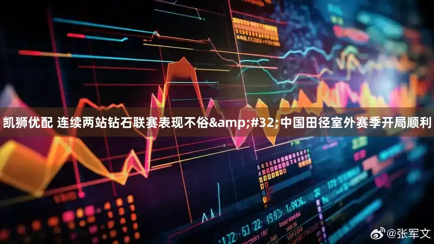 凯狮优配 连续两站钻石联赛表现不俗&#32;中国田径室外赛季开局顺利