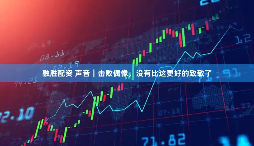 融胜配资 声音｜击败偶像，没有比这更好的致敬了