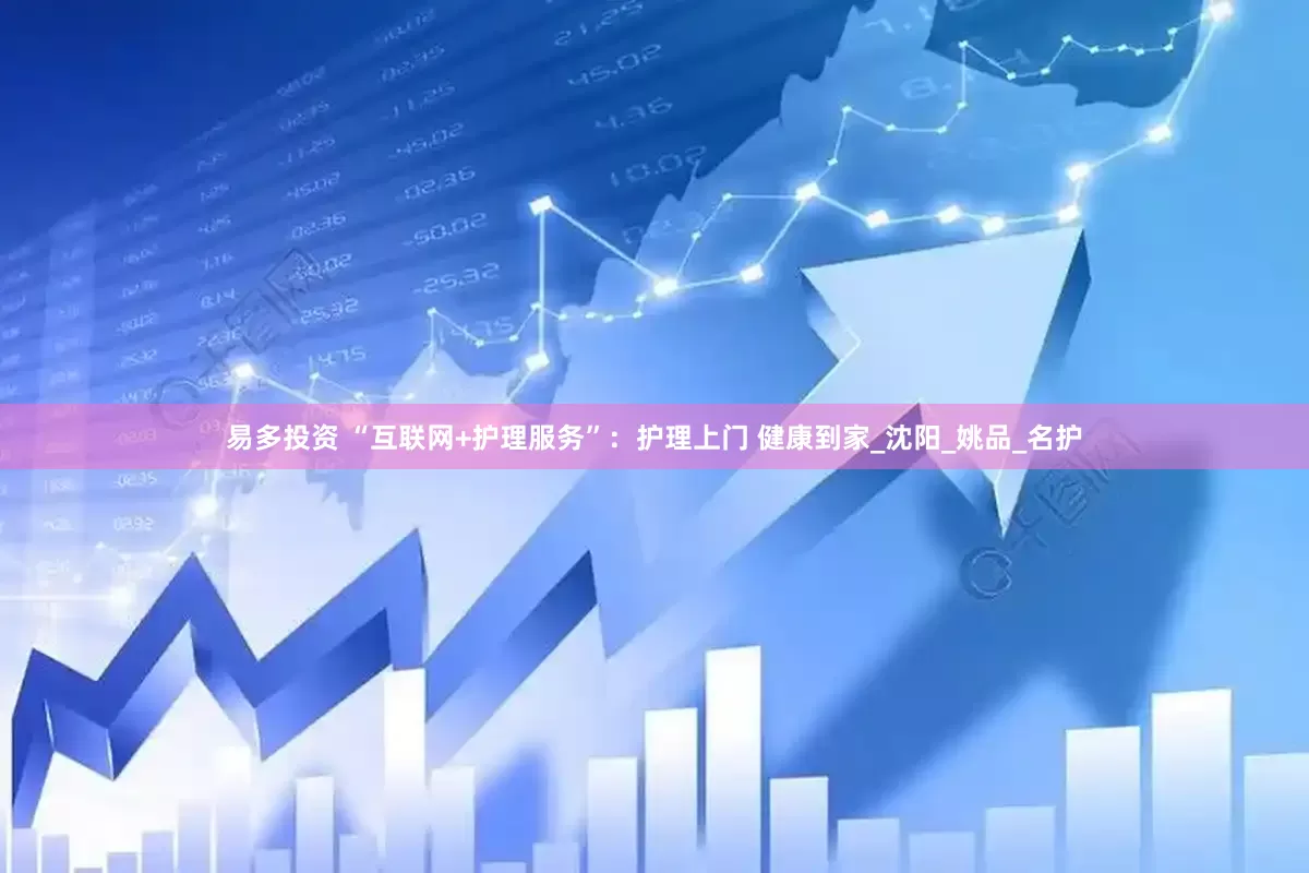 易多投资 “互联网+护理服务”：护理上门 健康到家_沈阳_姚品_名护
