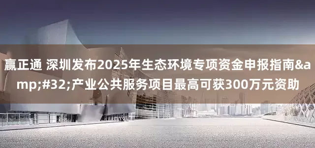 赢正通 深圳发布2025年生态环境专项资金申报指南&#32;产业公共服务项目最高可获300万元资助