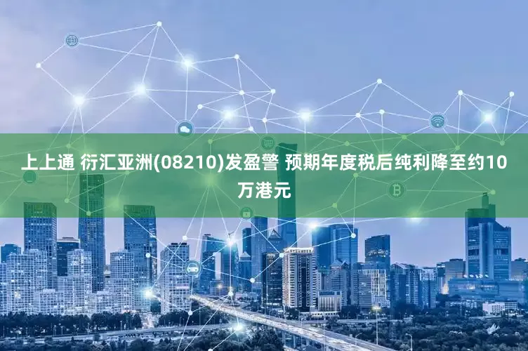 上上通 衍汇亚洲(08210)发盈警 预期年度税后纯利降至约10万港元