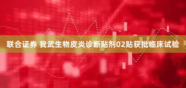 联合证券 我武生物皮炎诊断贴剂02贴获批临床试验