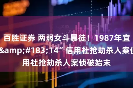 百胜证券 两弱女斗暴徒！1987年宜丰县“6&#183;14”信用社抢劫杀人案侦破始末