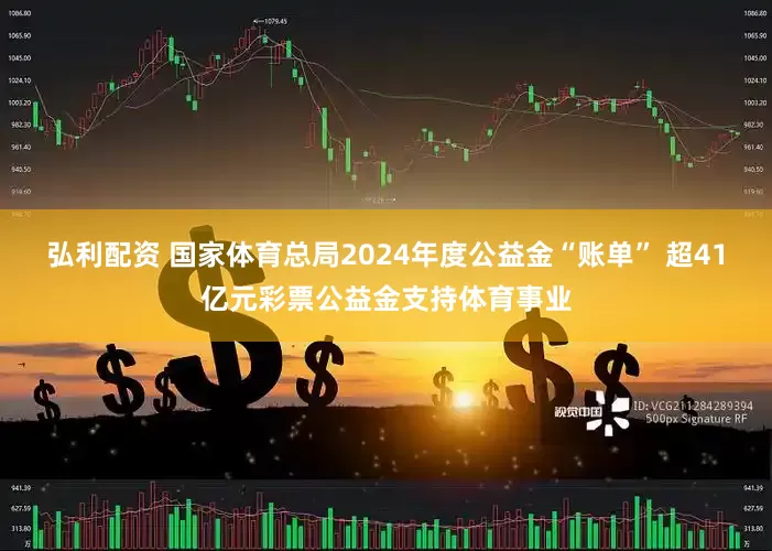 弘利配资 国家体育总局2024年度公益金“账单” 超41亿元彩票公益金支持体育事业