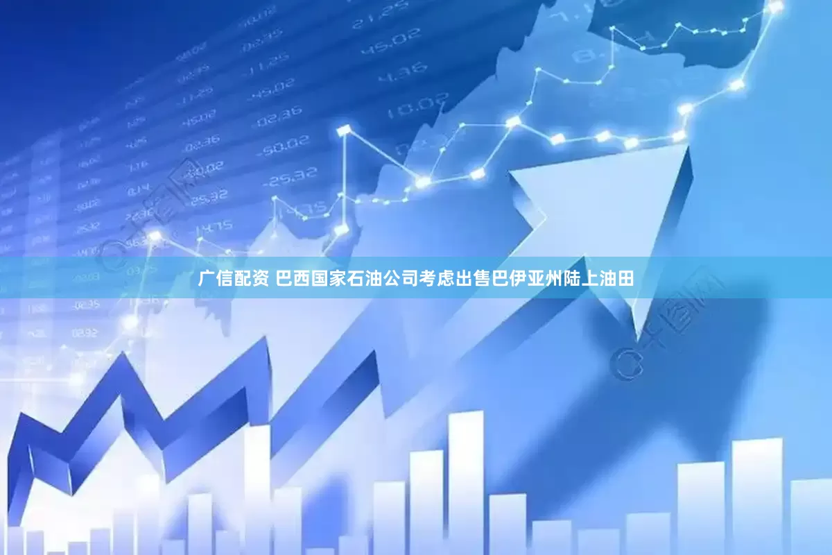 广信配资 巴西国家石油公司考虑出售巴伊亚州陆上油田