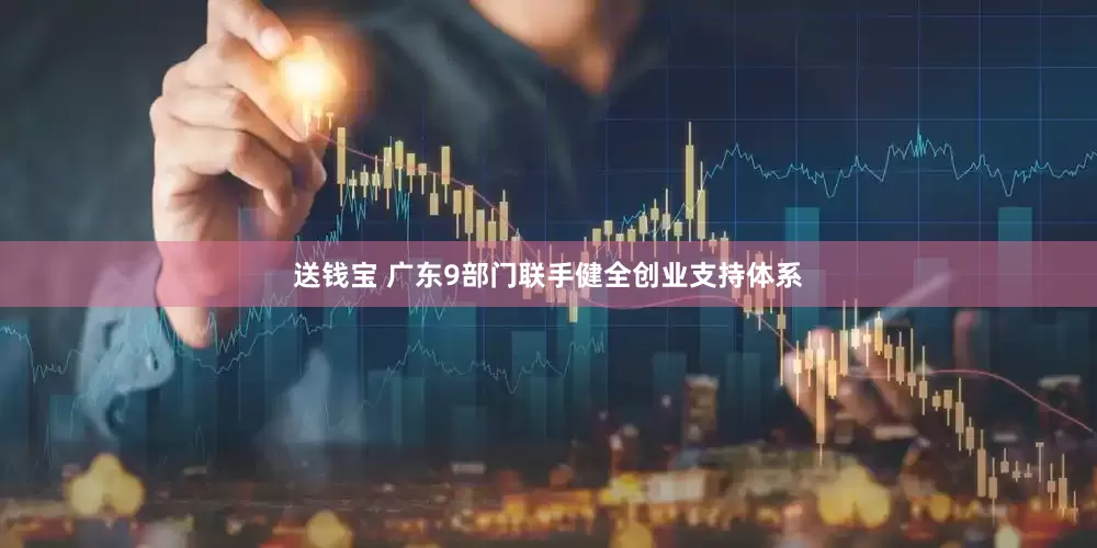 送钱宝 广东9部门联手健全创业支持体系