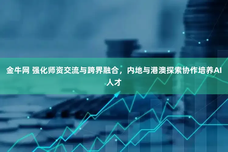金牛网 强化师资交流与跨界融合，内地与港澳探索协作培养AI人才