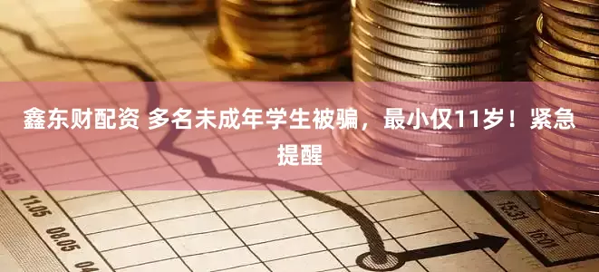 鑫东财配资 多名未成年学生被骗，最小仅11岁！紧急提醒