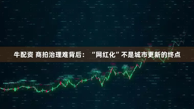 牛配资 商拍治理难背后： “网红化”不是城市更新的终点