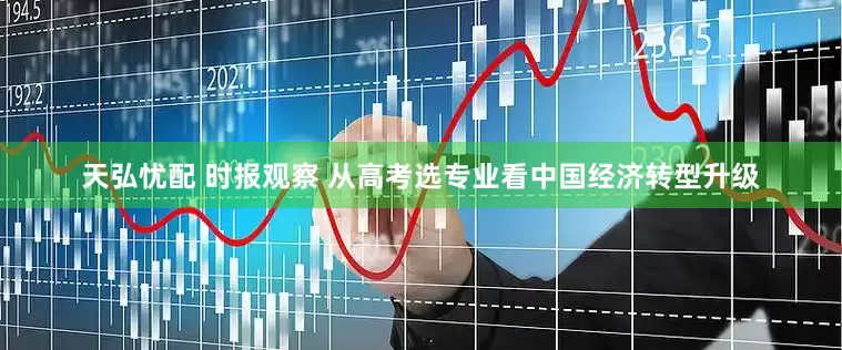 天弘忧配 时报观察 从高考选专业看中国经济转型升级