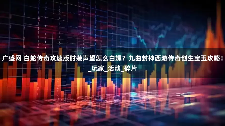 广盛网 白蛇传奇攻速版时装声望怎么白嫖？九曲封神西游传奇创生宝玉攻略！_玩家_活动_碎片