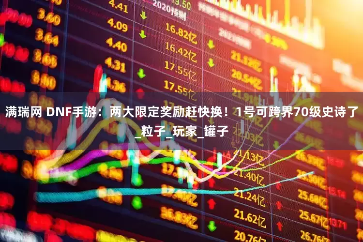 满瑞网 DNF手游：两大限定奖励赶快换！1号可跨界70级史诗了_粒子_玩家_罐子
