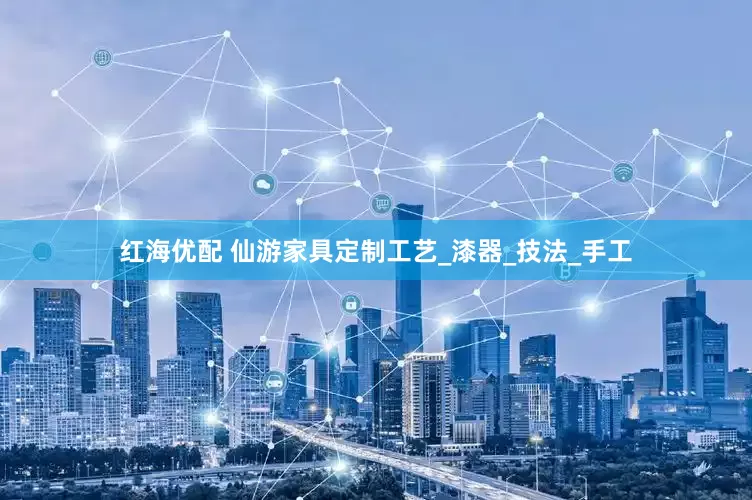 红海优配 仙游家具定制工艺_漆器_技法_手工