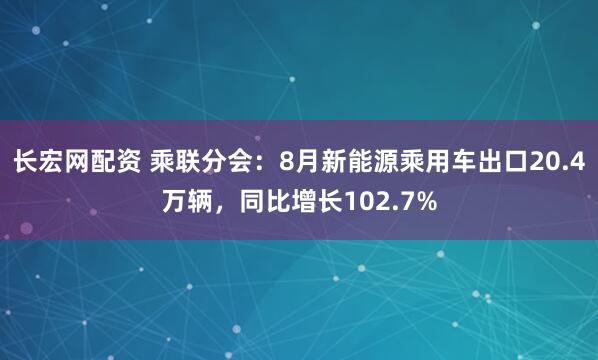 长宏网配资 乘联分会：8月新能源乘用车出口20.4万辆，同比增长102.7%