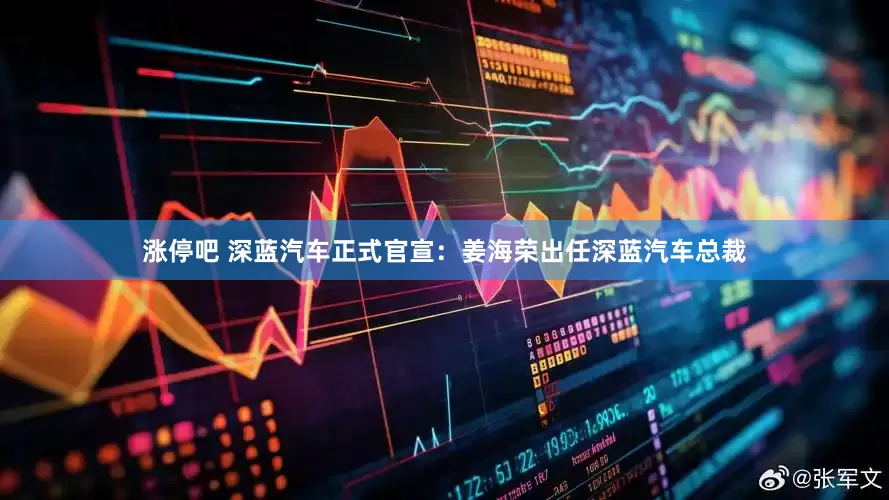 涨停吧 深蓝汽车正式官宣：姜海荣出任深蓝汽车总裁