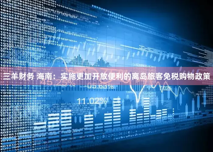 三羊财务 海南：实施更加开放便利的离岛旅客免税购物政策