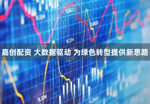 嘉创配资 大数据驱动 为绿色转型提供新思路