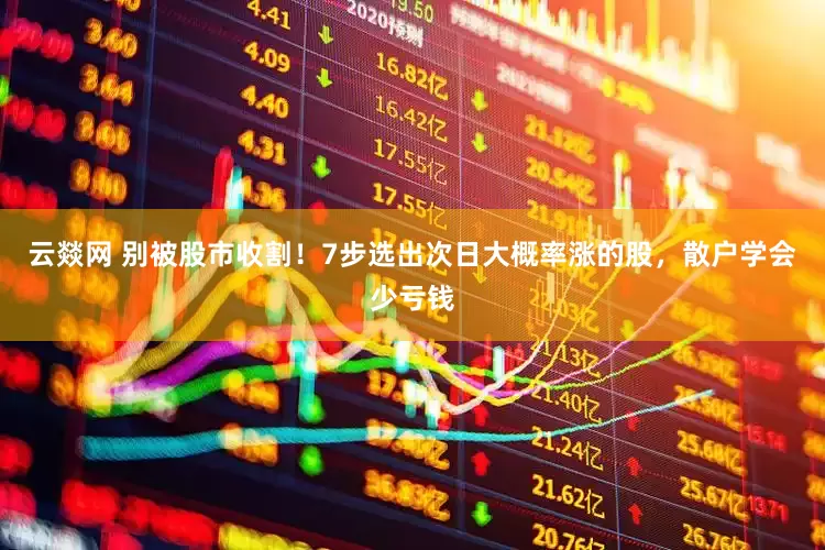 云燚网 别被股市收割！7步选出次日大概率涨的股，散户学会少亏钱