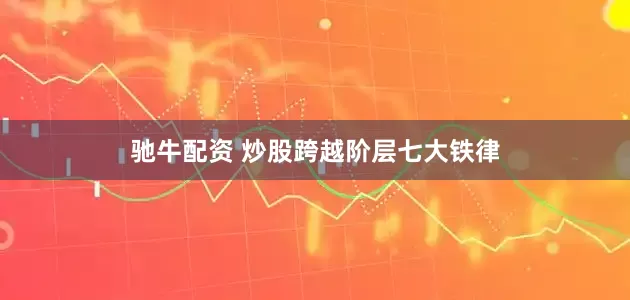 驰牛配资 炒股跨越阶层七大铁律