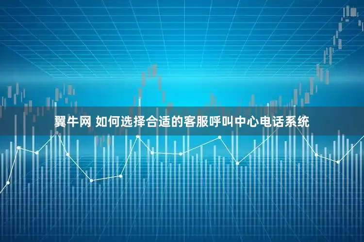翼牛网 如何选择合适的客服呼叫中心电话系统