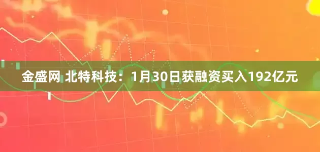金盛网 北特科技：1月30日获融资买入192亿元