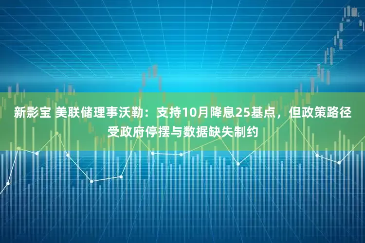 新影宝 美联储理事沃勒：支持10月降息25基点，但政策路径受政府停摆与数据缺失制约