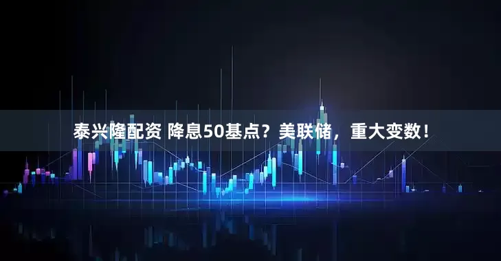 泰兴隆配资 降息50基点？美联储，重大变数！