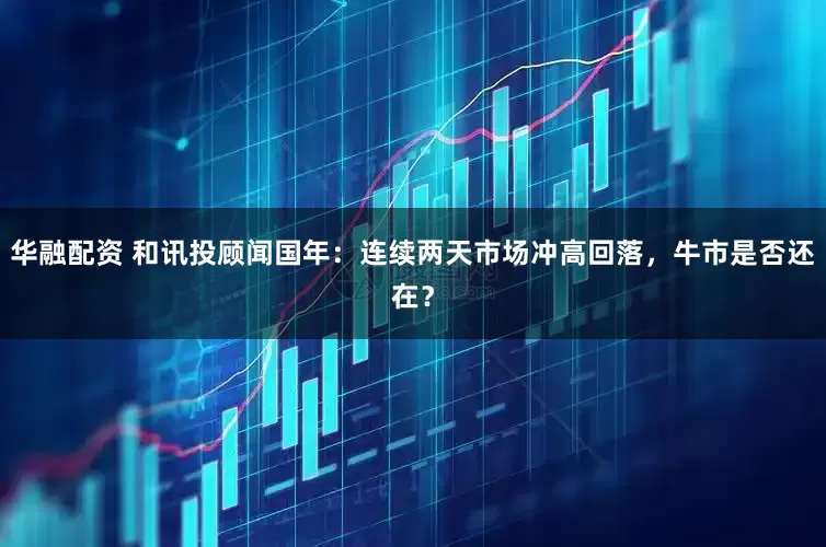 华融配资 和讯投顾闻国年:连续两天市场冲高回落,牛市是否还在?