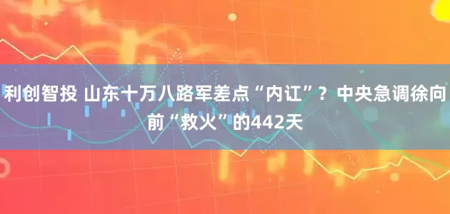 利创智投 山东十万八路军差点“内讧”？中央急调徐向前“救火”的442天