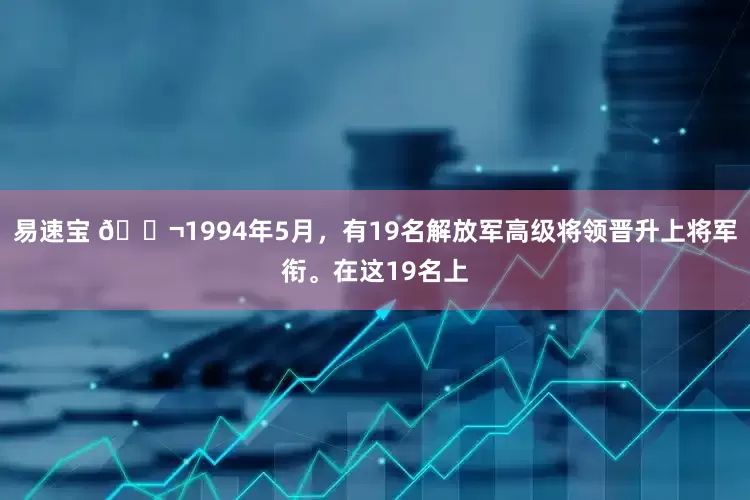 易速宝 🌬1994年5月，有19名解放军高级将领晋升上将军衔。在这19名上
