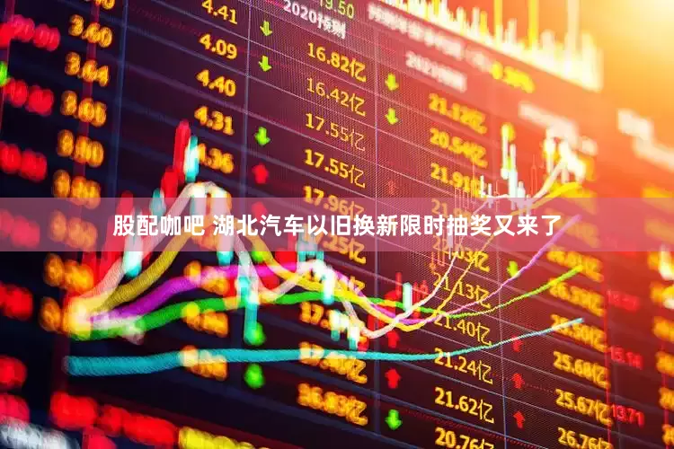 股配咖吧 湖北汽车以旧换新限时抽奖又来了