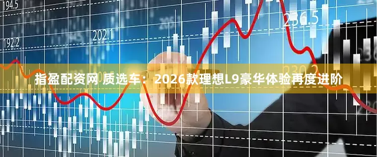 指盈配资网 质选车：2026款理想L9豪华体验再度进阶