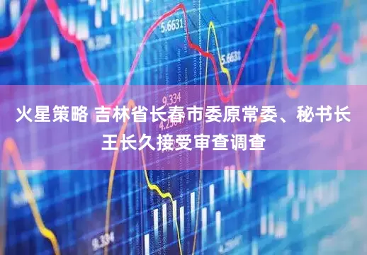 火星策略 吉林省长春市委原常委、秘书长王长久接受审查调查